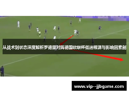 从战术到状态深度解析罗德里对阵德国欧联杯低迷根源与影响因素剖