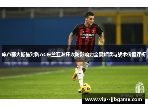 库卢塞夫斯基对阵AC米兰亚洲杯攻防影响力全景解读与战术价值评析