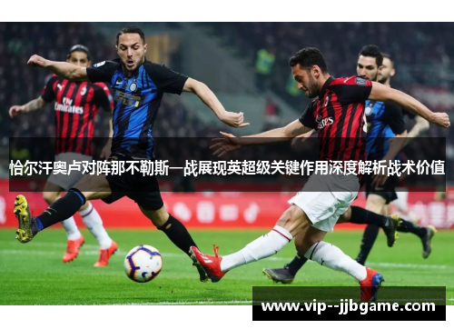 恰尔汗奥卢对阵那不勒斯一战展现英超级关键作用深度解析战术价值