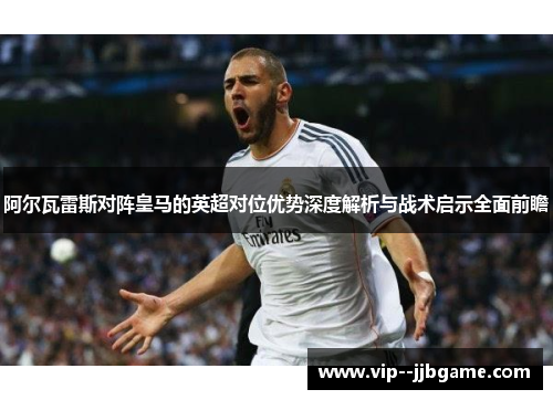 阿尔瓦雷斯对阵皇马的英超对位优势深度解析与战术启示全面前瞻
