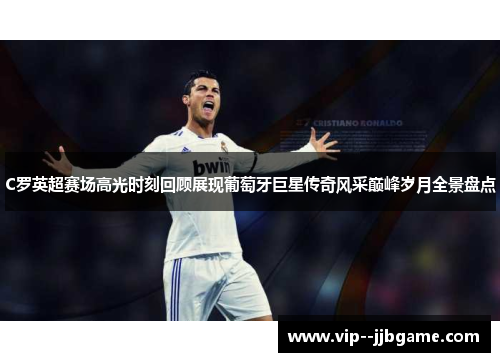C罗英超赛场高光时刻回顾展现葡萄牙巨星传奇风采巅峰岁月全景盘点