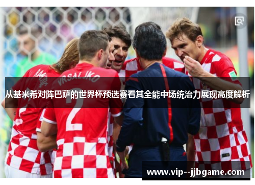 从基米希对阵巴萨的世界杯预选赛看其全能中场统治力展现高度解析