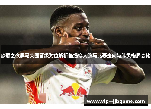 欧冠之夜黑马突围晋级对位解析临场换人改写比赛走向与胜负格局变化 欧冠之夜黑马突围晋级对位解析临场换人改写比赛走向与胜负格局变化