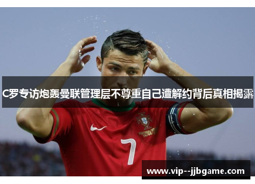 C罗专访炮轰曼联管理层不尊重自己遭解约背后真相揭露 C罗专访炮轰曼联管理层不尊重自己遭解约背后真相揭露