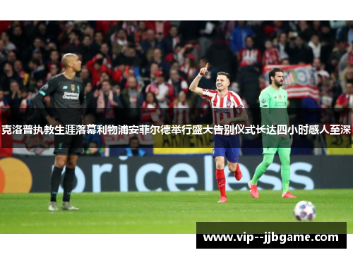 克洛普执教生涯落幕利物浦安菲尔德举行盛大告别仪式长达四小时感人至深