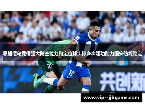 恩加德乌凭借强大防空能力和定位球头球多次建功助力国安防线稳定