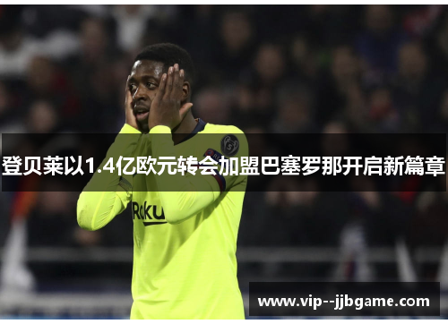 登贝莱以1.4亿欧元转会加盟巴塞罗那开启新篇章