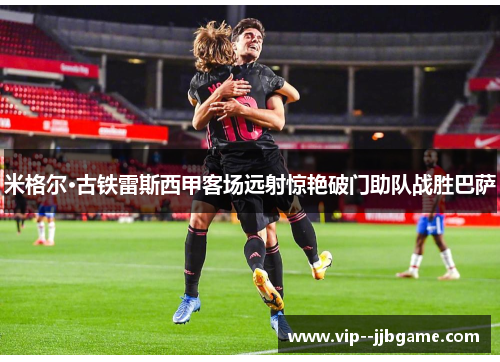 米格尔·古铁雷斯西甲客场远射惊艳破门助队战胜巴萨