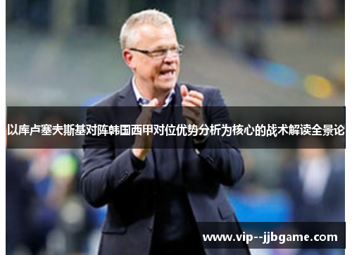 以库卢塞夫斯基对阵韩国西甲对位优势分析为核心的战术解读全景论 以库卢塞夫斯基对阵韩国西甲对位优势分析为核心的战术解读全景论