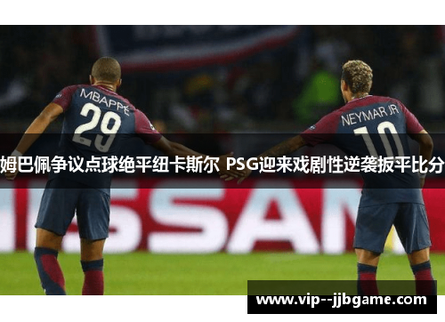 姆巴佩争议点球绝平纽卡斯尔 PSG迎来戏剧性逆袭扳平比分 姆巴佩争议点球绝平纽卡斯尔 PSG迎来戏剧性逆袭扳平比分