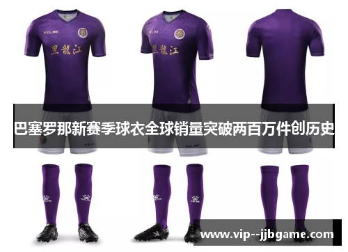 巴塞罗那新赛季球衣全球销量突破两百万件创历史 巴塞罗那新赛季球衣全球销量突破两百万件创历史