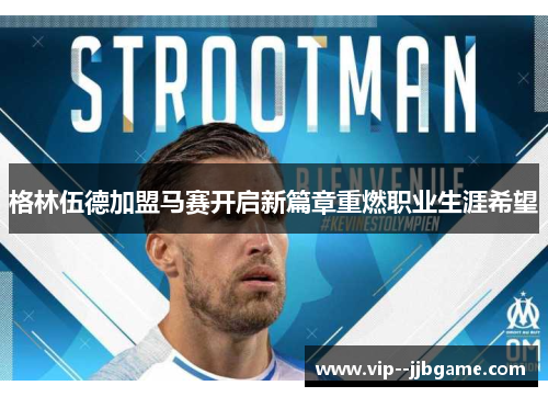 格林伍德加盟马赛开启新篇章重燃职业生涯希望