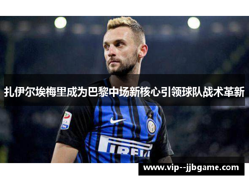 扎伊尔埃梅里成为巴黎中场新核心引领球队战术革新 扎伊尔埃梅里成为巴黎中场新核心引领球队战术革新