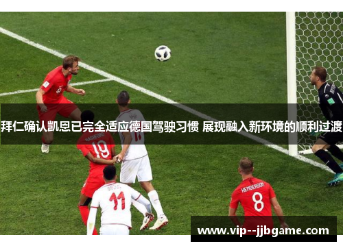 拜仁确认凯恩已完全适应德国驾驶习惯 展现融入新环境的顺利过渡 拜仁确认凯恩已完全适应德国驾驶习惯 展现融入新环境的顺利过渡