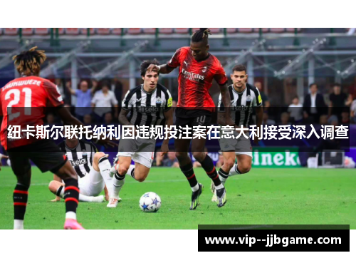 纽卡斯尔联托纳利因违规投注案在意大利接受深入调查 纽卡斯尔联托纳利因违规投注案在意大利接受深入调查
