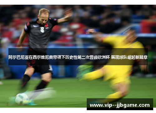 阿尔巴尼亚在西尔维尼奥带领下历史性第二次晋级欧洲杯 展现球队崛起新篇章 阿尔巴尼亚在西尔维尼奥带领下历史性第二次晋级欧洲杯 展现球队崛起新篇章